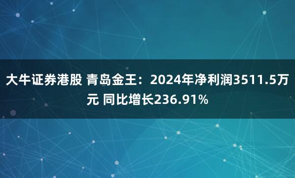 大牛证券港股 青岛金王：2024年净利润3511.5万元 同比增长236.91%