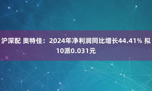 沪深配 奥特佳：2024年净利润同比增长44.41% 拟10派0.031元