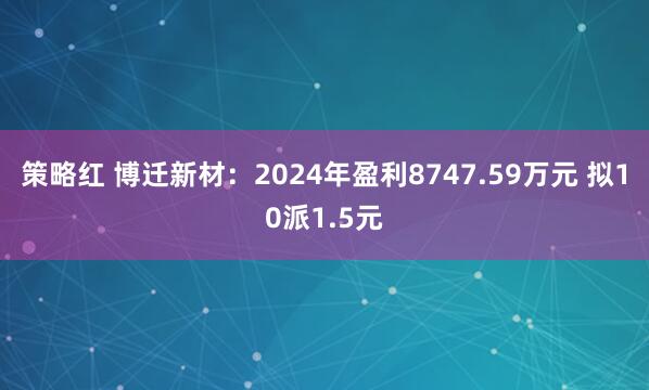 策略红 博迁新材：2024年盈利8747.59万元 拟10派1.5元