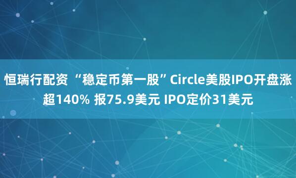 恒瑞行配资 “稳定币第一股”Circle美股IPO开盘涨超140% 报75.9美元 IPO定价31美元