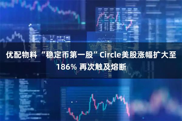 优配物料 “稳定币第一股”Circle美股涨幅扩大至186% 再次触及熔断