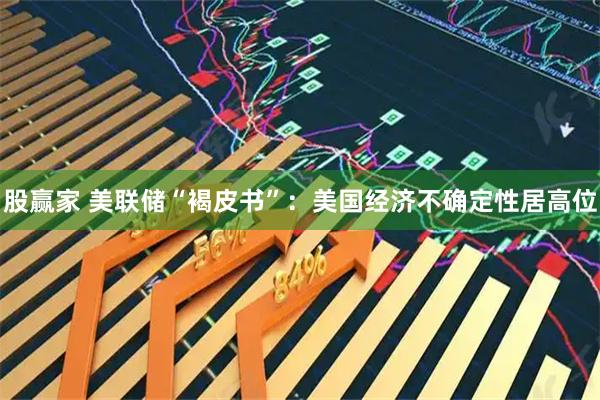 股赢家 美联储“褐皮书”：美国经济不确定性居高位