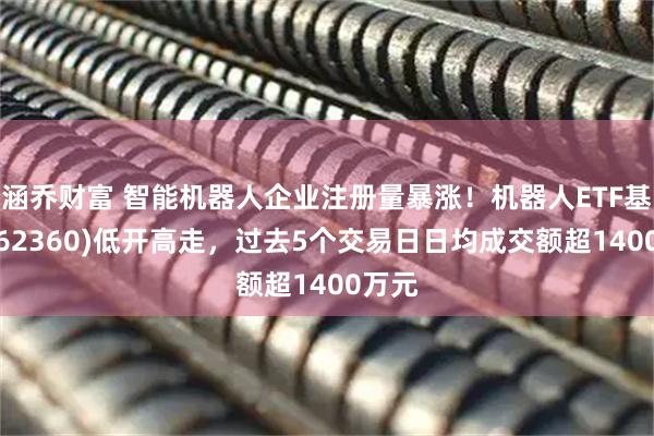 涵乔财富 智能机器人企业注册量暴涨！机器人ETF基金(562360)低开高走，过去5个交易日日均成交额超1400万元