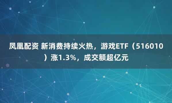 凤凰配资 新消费持续火热，游戏ETF（516010）涨1.3%，成交额超亿元