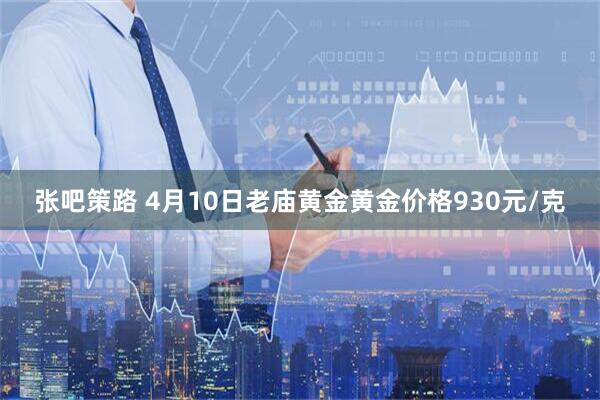 张吧策路 4月10日老庙黄金黄金价格930元/克