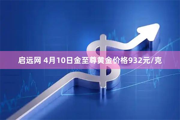 启远网 4月10日金至尊黄金价格932元/克