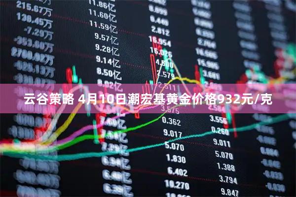 云谷策略 4月10日潮宏基黄金价格932元/克