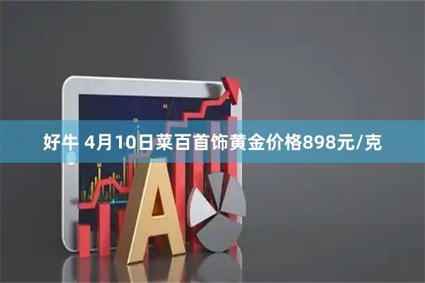 好牛 4月10日菜百首饰黄金价格898元/克