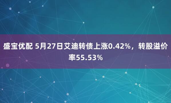 盛宝优配 5月27日艾迪转债上涨0.42%，转股溢价率55.53%