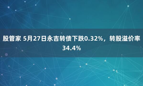 股管家 5月27日永吉转债下跌0.32%，转股溢价率34.4%