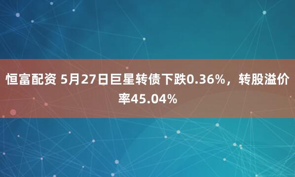 恒富配资 5月27日巨星转债下跌0.36%，转股溢价率45.04%