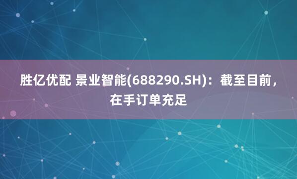 胜亿优配 景业智能(688290.SH)：截至目前，在手订单充足