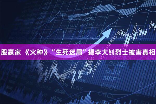 股赢家 《火种》“生死迷局”揭李大钊烈士被害真相