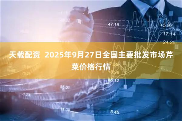 天载配资  2025年9月27日全国主要批发市场芹菜价格行情