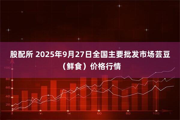 股配所 2025年9月27日全国主要批发市场芸豆（鲜食）价格行情