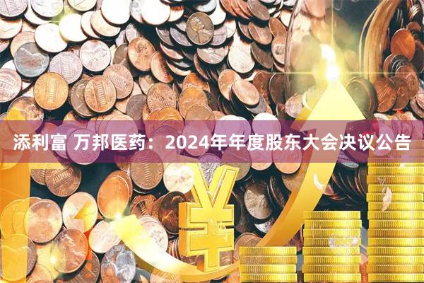 添利富 万邦医药：2024年年度股东大会决议公告
