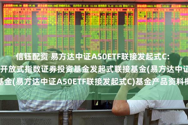 信钰配资 易方达中证A50ETF联接发起式C: 易方达中证A50交易型开放式指数证券投资基金发起式联接基金(易方达中证A50ETF联接发起式C)基金产品资料概要更新