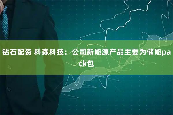 钻石配资 科森科技：公司新能源产品主要为储能pack包