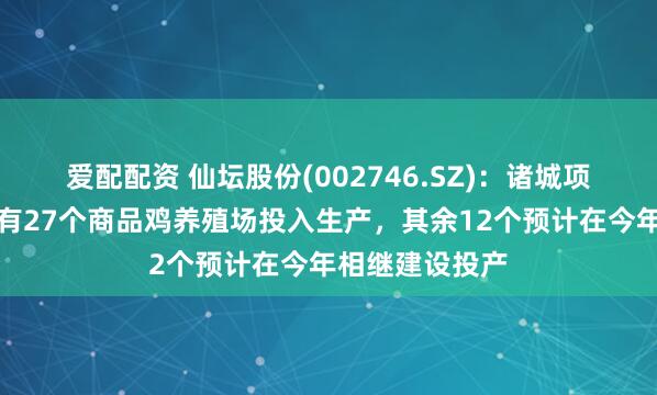 爱配配资 仙坛股份(002746.SZ)：诸城项目截至目前已有27个商品鸡养殖场投入生产，其余12个预计在今年相继建设投产
