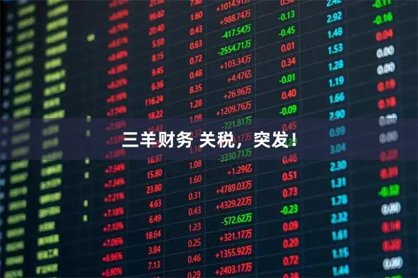 三羊财务 关税，突发！