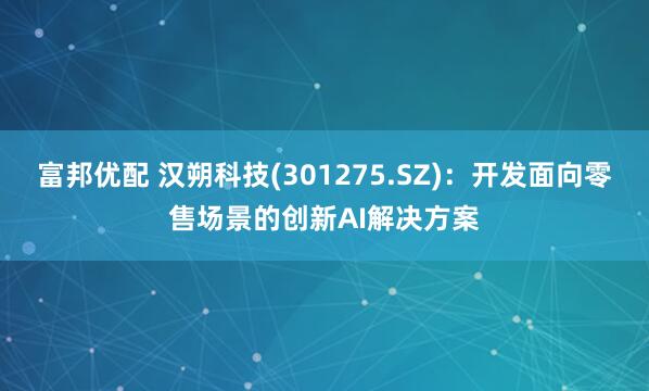 富邦优配 汉朔科技(301275.SZ)：开发面向零售场景的创新AI解决方案