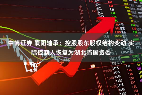 中博证券 襄阳轴承：控股股东股权结构变动 实际控制人恢复为湖北省国资委