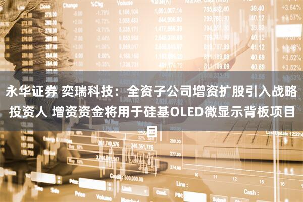 永华证券 奕瑞科技：全资子公司增资扩股引入战略投资人 增资资金将用于硅基OLED微显示背板项目