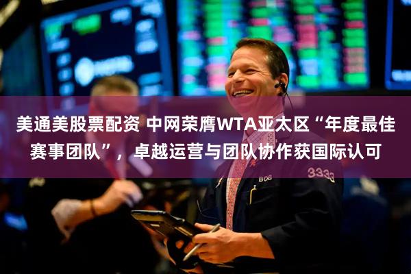 美通美股票配资 中网荣膺WTA亚太区“年度最佳赛事团队”，卓越运营与团队协作获国际认可