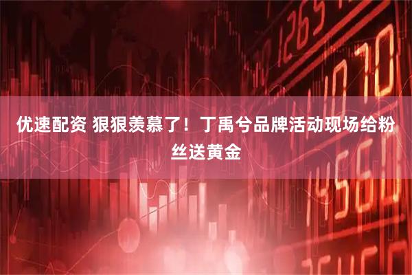 优速配资 狠狠羡慕了！丁禹兮品牌活动现场给粉丝送黄金