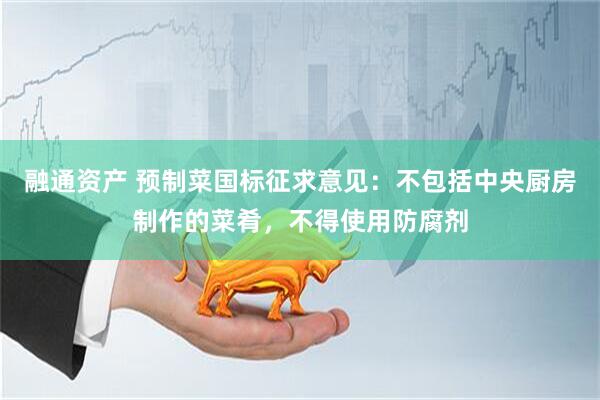融通资产 预制菜国标征求意见：不包括中央厨房制作的菜肴，不得使用防腐剂