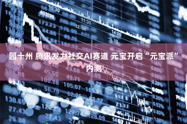 园十州 腾讯发力社交AI赛道 元宝开启“元宝派”内测