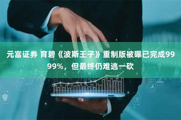 元富证券 育碧《波斯王子》重制版被曝已完成9999%，但最终仍难逃一砍
