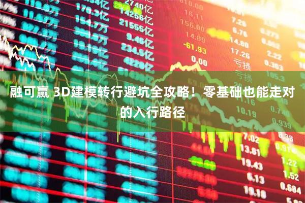融可赢 3D建模转行避坑全攻略！零基础也能走对的入行路径