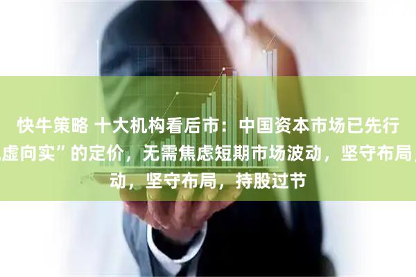 快牛策略 十大机构看后市：中国资本市场已先行完成了“脱虚向实”的定价，无需焦虑短期市场波动，坚守布局，持股过节