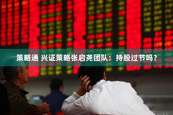 策略通 兴证策略张启尧团队：持股过节吗？
