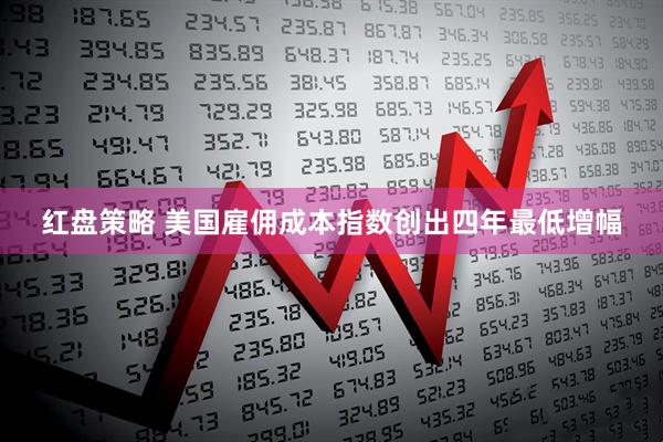 红盘策略 美国雇佣成本指数创出四年最低增幅