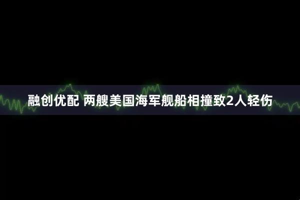 融创优配 两艘美国海军舰船相撞致2人轻伤