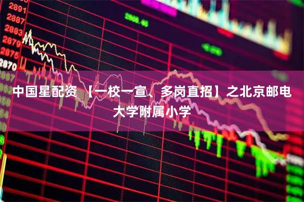 中国星配资 【一校一宣、多岗直招】之北京邮电大学附属小学