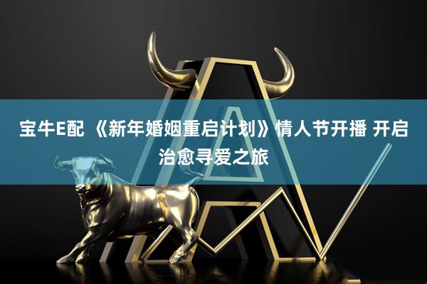 宝牛E配 《新年婚姻重启计划》情人节开播 开启治愈寻爱之旅