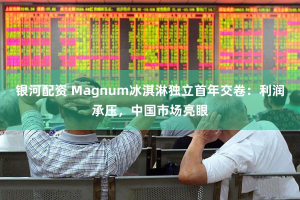 银河配资 Magnum冰淇淋独立首年交卷：利润承压，中国市场亮眼