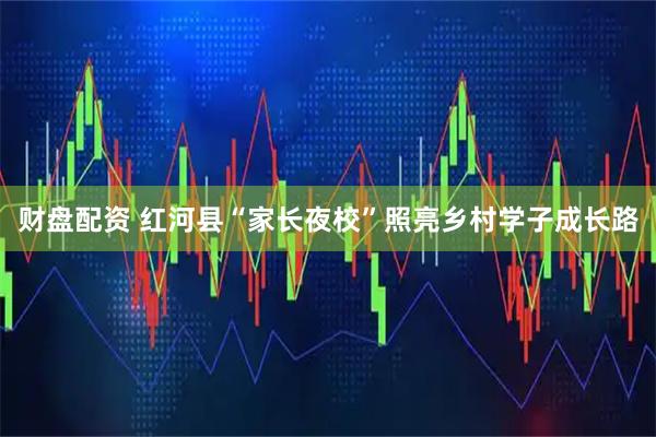 财盘配资 红河县“家长夜校”照亮乡村学子成长路