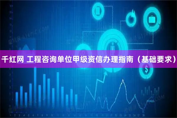 千红网 工程咨询单位甲级资信办理指南（基础要求）