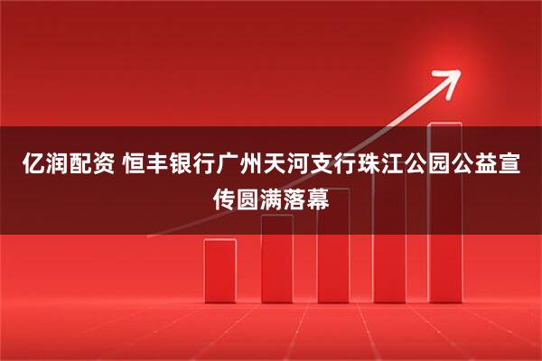 亿润配资 恒丰银行广州天河支行珠江公园公益宣传圆满落幕