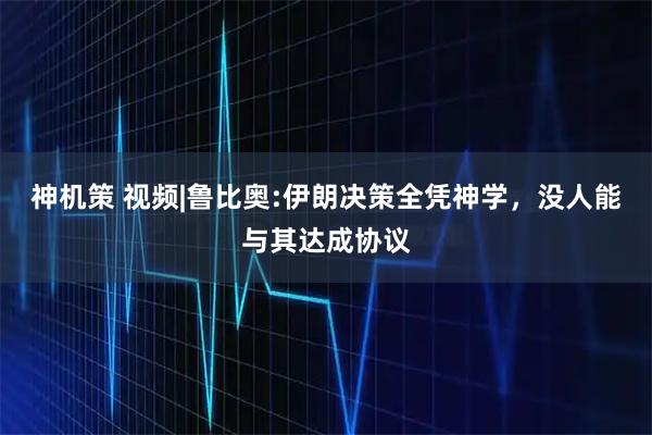 神机策 视频|鲁比奥:伊朗决策全凭神学，没人能与其达成协议