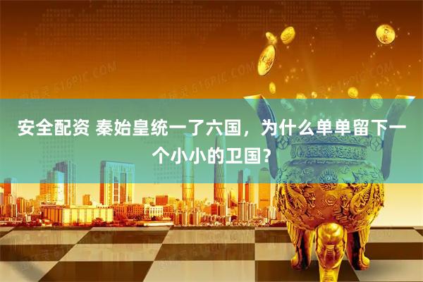 安全配资 秦始皇统一了六国，为什么单单留下一个小小的卫国？