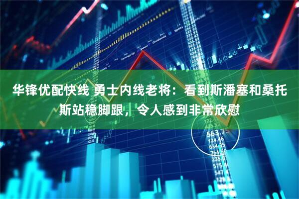 华锋优配快线 勇士内线老将：看到斯潘塞和桑托斯站稳脚跟，令人感到非常欣慰