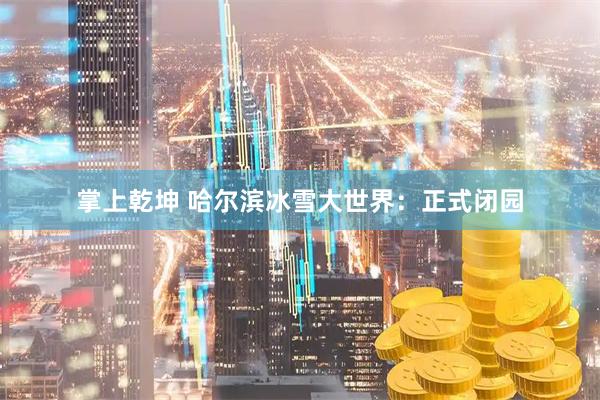 掌上乾坤 哈尔滨冰雪大世界：正式闭园