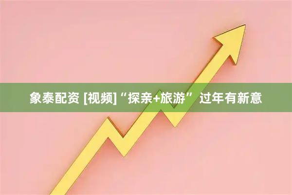 象泰配资 [视频]“探亲+旅游” 过年有新意