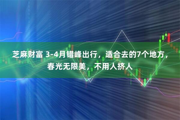 芝麻财富 3-4月错峰出行，适合去的7个地方，春光无限美，不用人挤人
