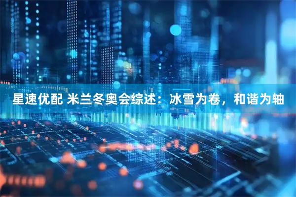 星速优配 米兰冬奥会综述：冰雪为卷，和谐为轴